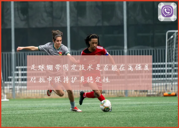 足球绷带固定技术是否能在高强度对抗中保持护具稳定性